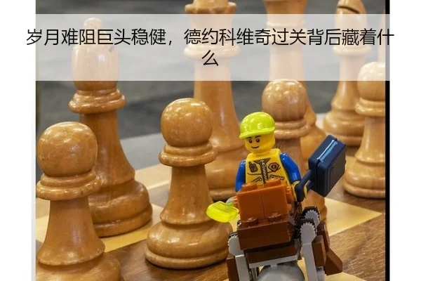 岁月难阻巨头稳健，德约科维奇过关背后藏着什么